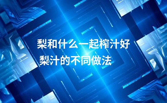 梨和什么一起榨汁好 梨汁的不同做法